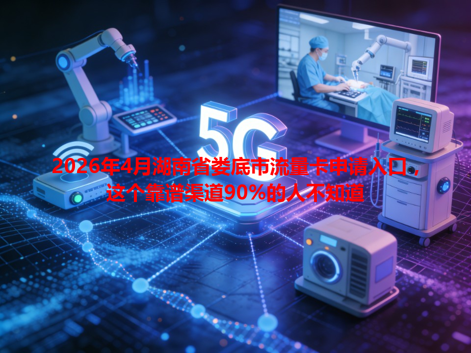 2026年4月湖南省娄底市流量卡申请入口，这个靠谱渠道90%的人不知道
