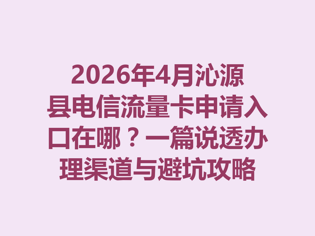 2026年4月沁源县电信流量卡申请入口在哪？一篇说透办理渠道与避坑攻略