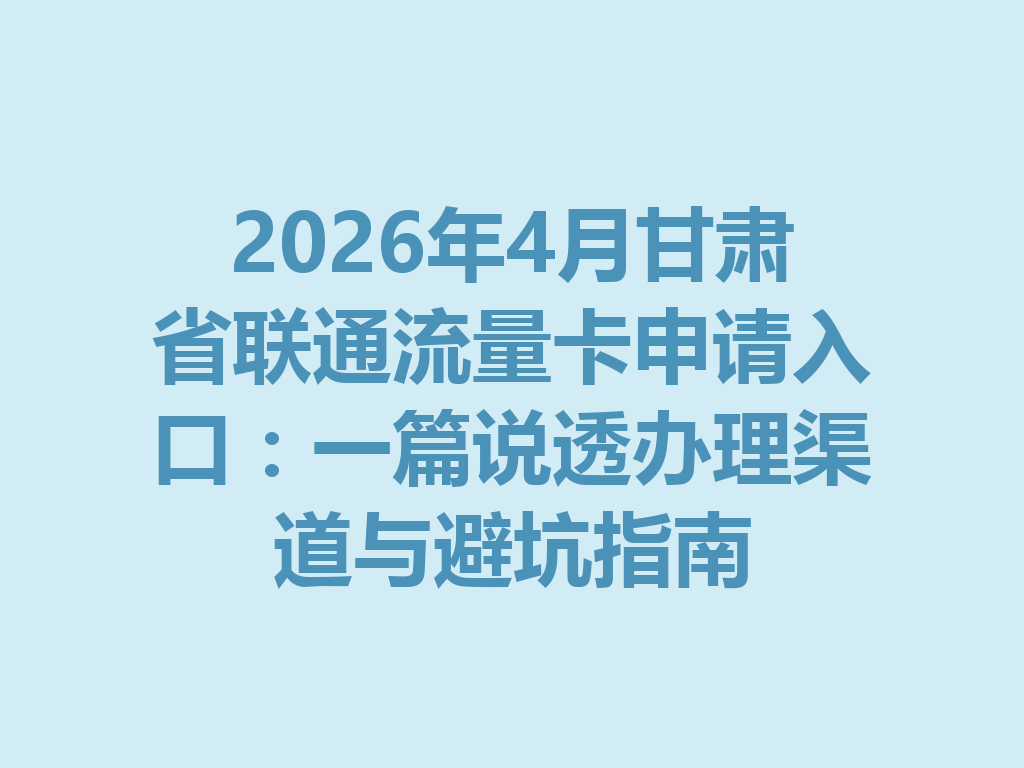 2026年4月甘肃省联通流量卡申请入口：一篇说透办理渠道与避坑指南