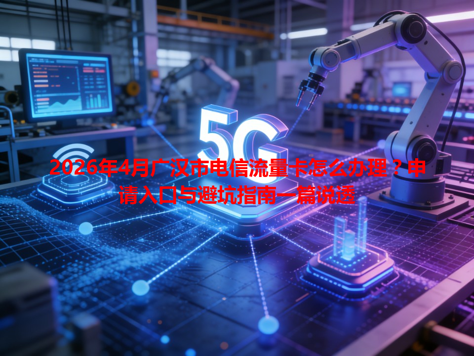 2026年4月广汉市电信流量卡怎么办理？申请入口与避坑指南一篇说透