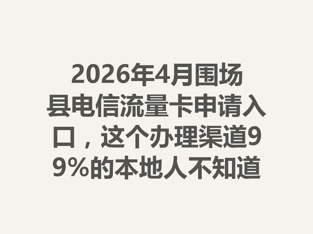 2026年4月围场县电信流量卡申请入口，这个办理渠道99%的本地人不知道