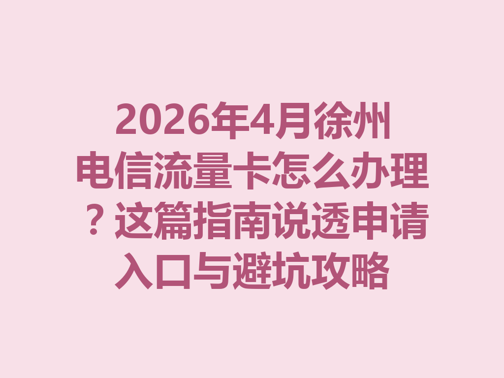 2026年4月徐州电信流量卡怎么办理？这篇指南说透申请入口与避坑攻略