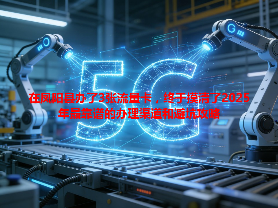 在凤阳县办了3张流量卡，终于摸清了2025年最靠谱的办理渠道和避坑攻略