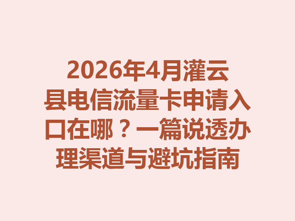 2026年4月灌云县电信流量卡申请入口在哪？一篇说透办理渠道与避坑指南