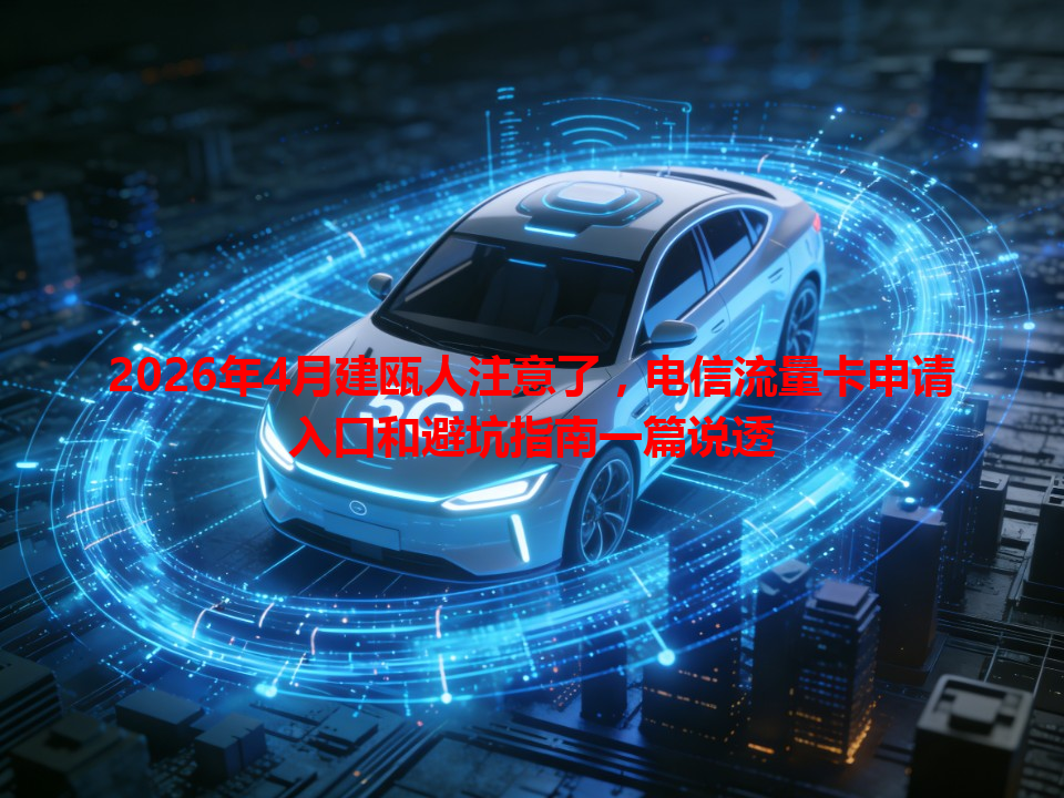 2026年4月建瓯人注意了，电信流量卡申请入口和避坑指南一篇说透