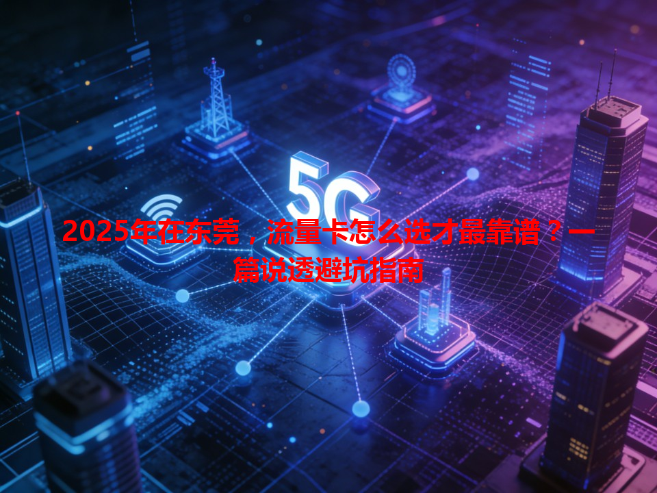 2025年在东莞，流量卡怎么选才最靠谱？一篇说透避坑指南