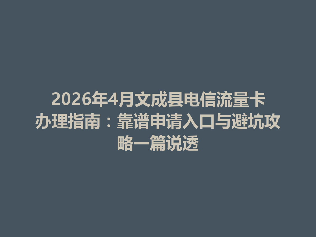 2026年4月文成县电信流量卡办理指南：靠谱申请入口与避坑攻略一篇说透