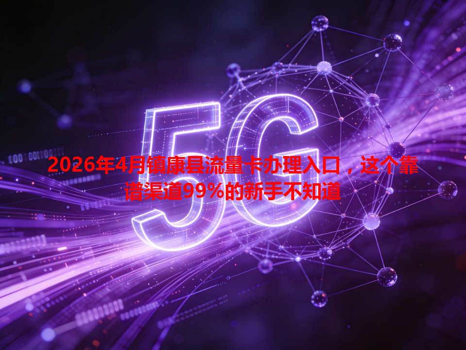 2026年4月镇康县流量卡办理入口，这个靠谱渠道99%的新手不知道
