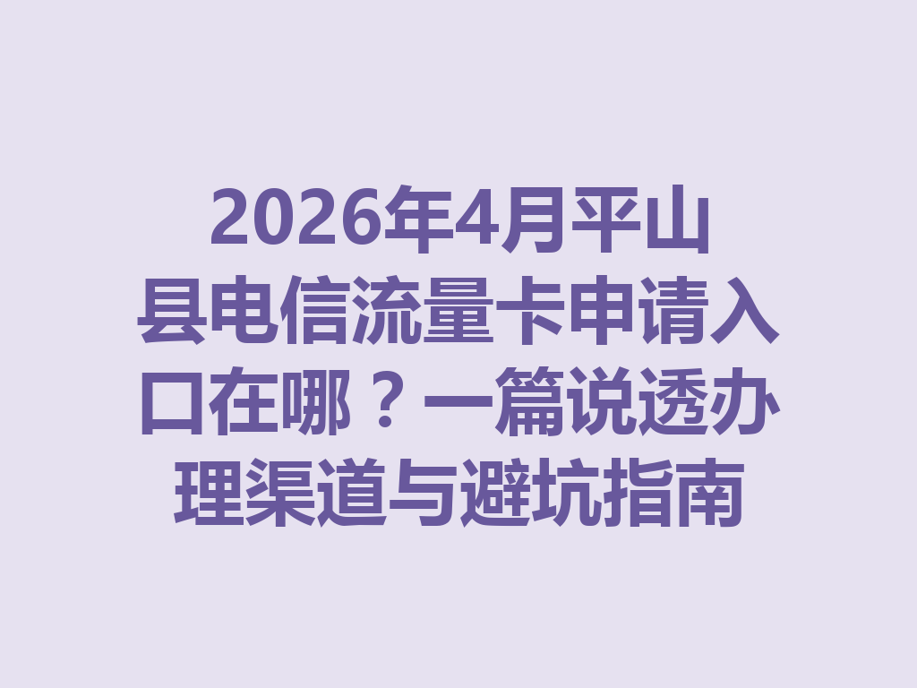 2026年4月平山县电信流量卡申请入口在哪？一篇说透办理渠道与避坑指南