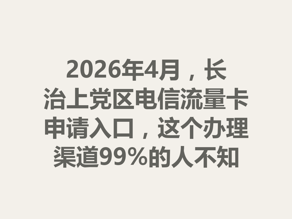 2026年4月，长治上党区电信流量卡申请入口，这个办理渠道99%的人不知道