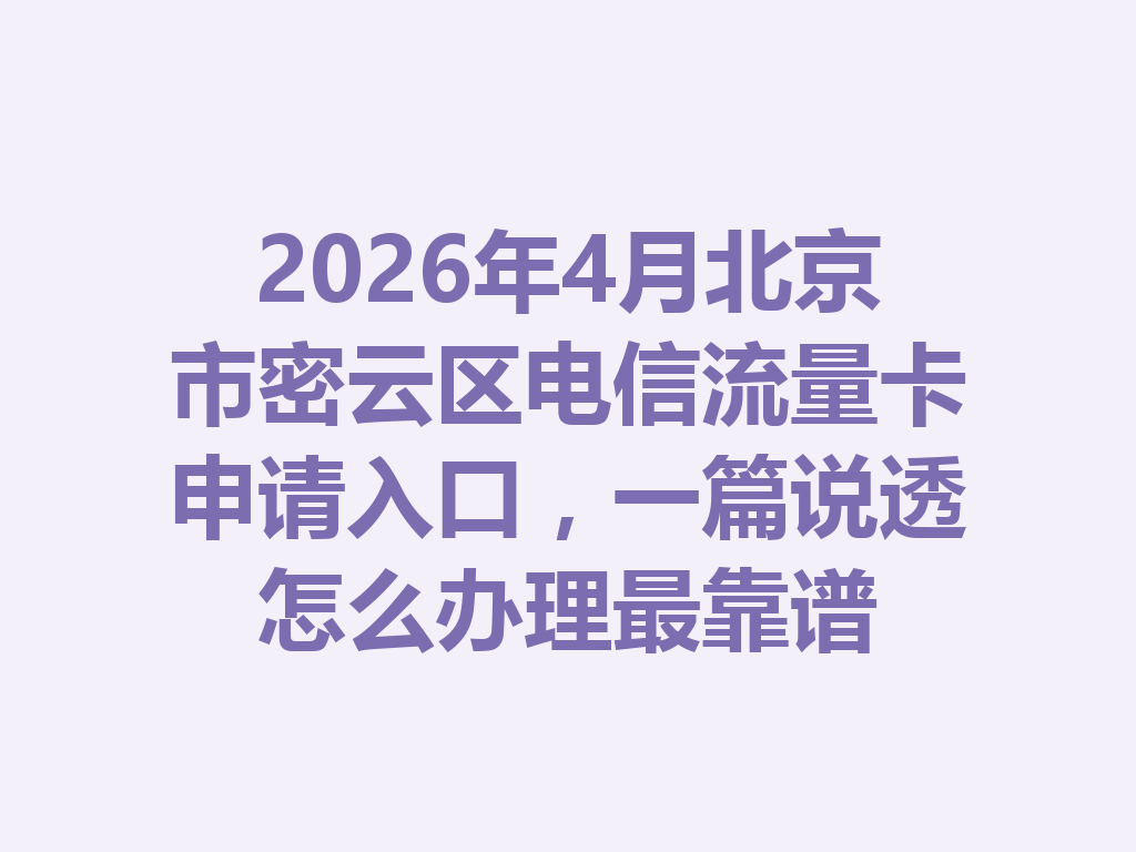 2026年4月北京市密云区电信流量卡申请入口,一篇说透怎么办理最靠谱