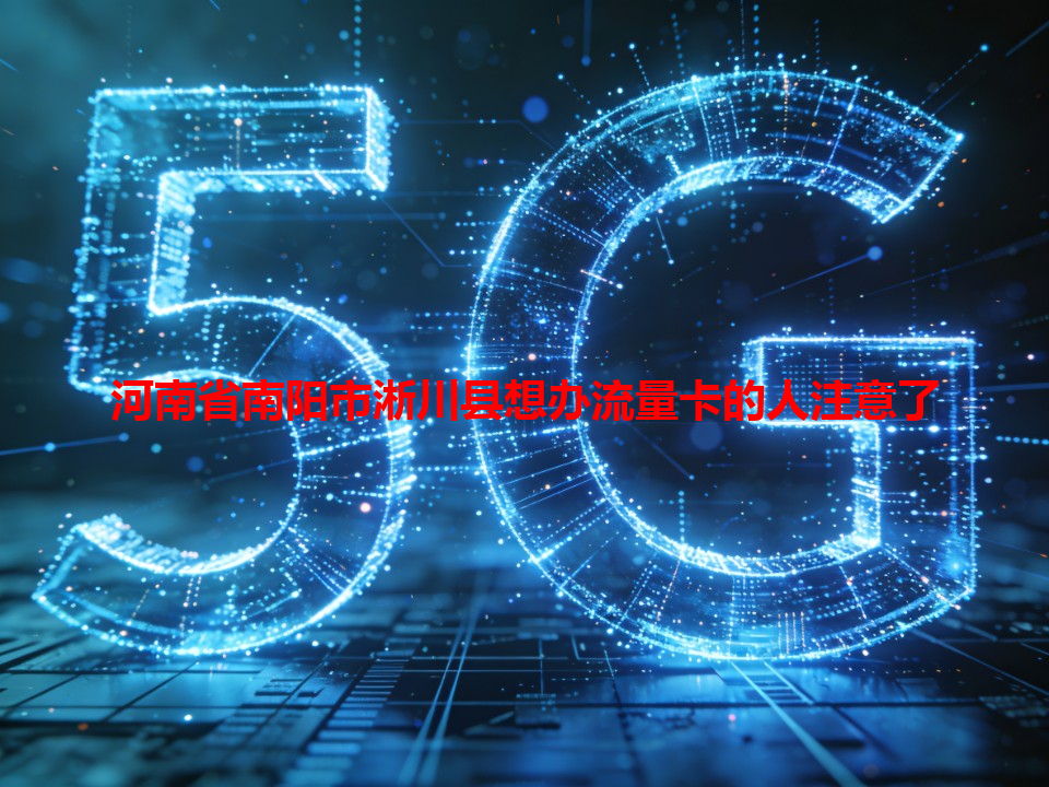 河南省南阳市淅川县想办流量卡的人注意了