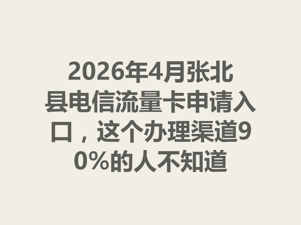 2026年4月张北县电信流量卡申请入口，这个办理渠道90%的人不知道