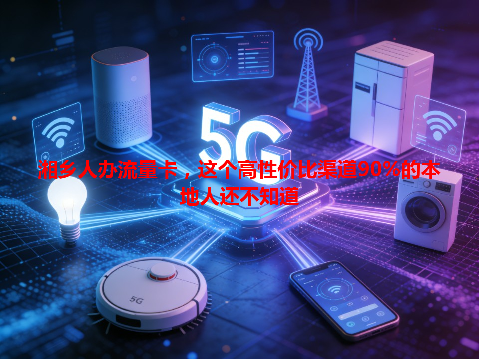 湘乡人办流量卡，这个高性价比渠道90%的本地人还不知道