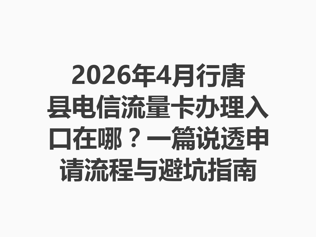 2026年4月行唐县电信流量卡办理入口在哪？一篇说透申请流程与避坑指南