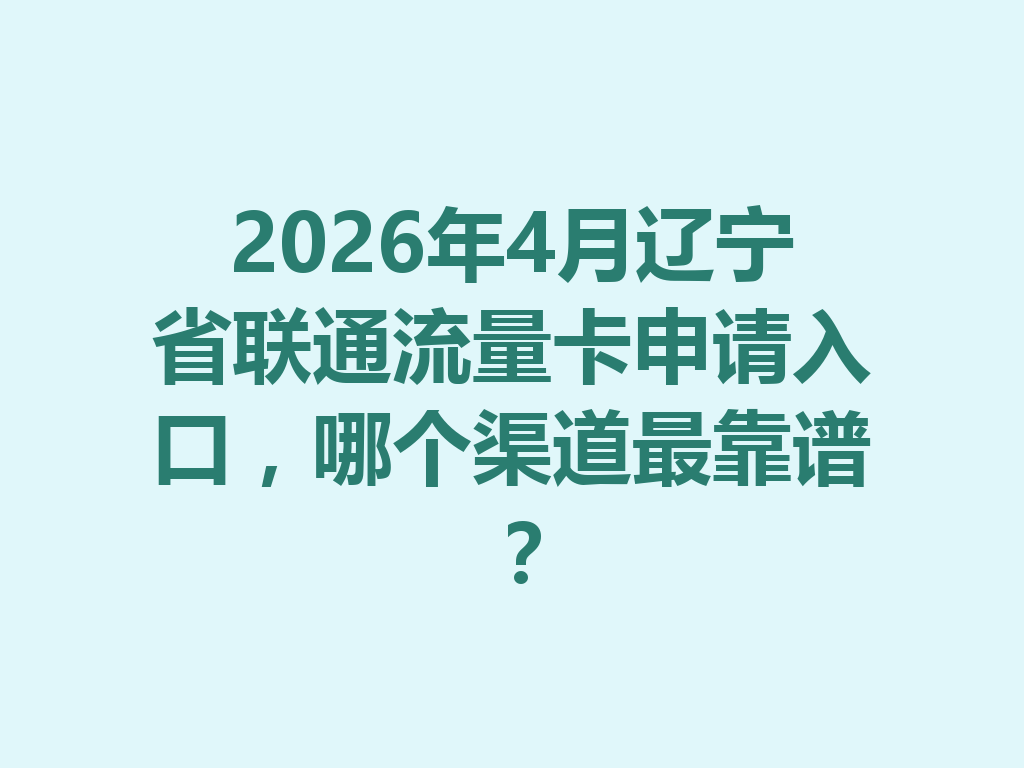 2026年4月辽宁省联通流量卡申请入口，哪个渠道最靠谱？