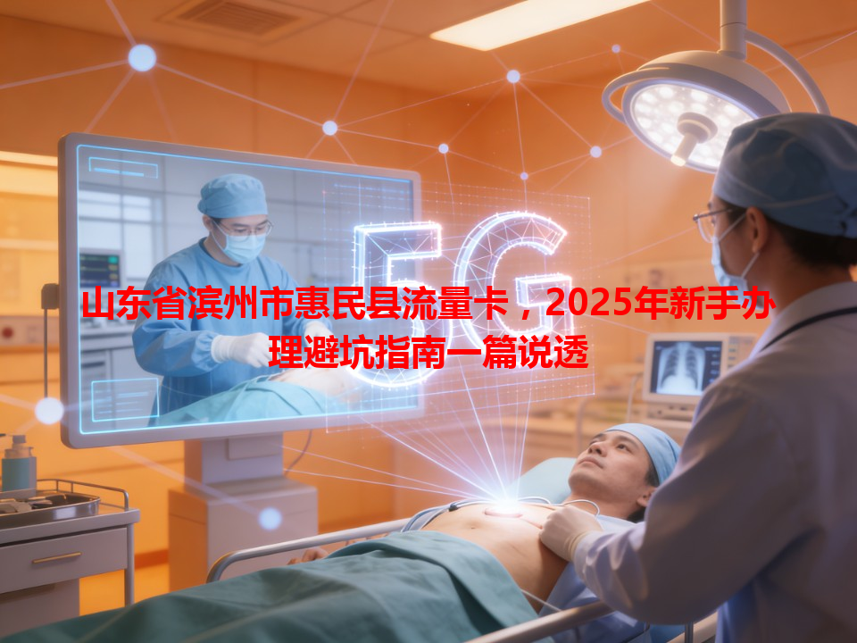 山东省滨州市惠民县流量卡，2025年新手办理避坑指南一篇说透