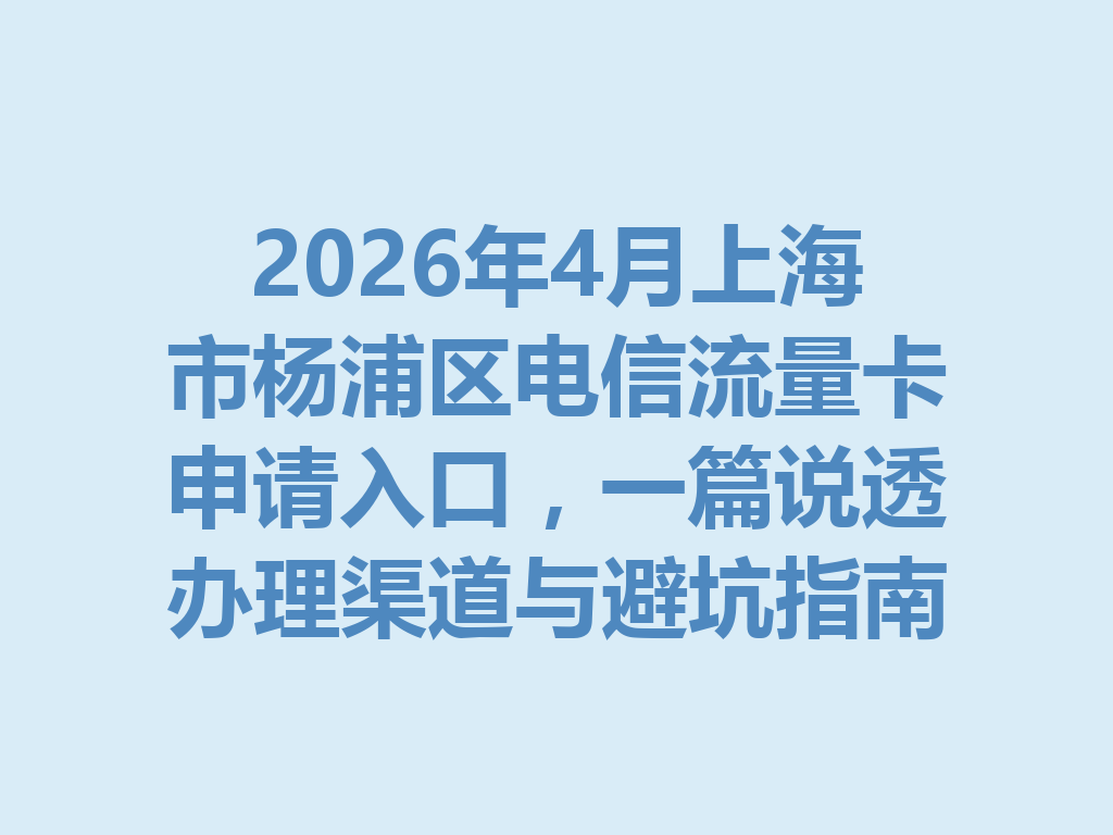 2026年4月上海市杨浦区电信流量卡申请入口，一篇说透办理渠道与避坑指南