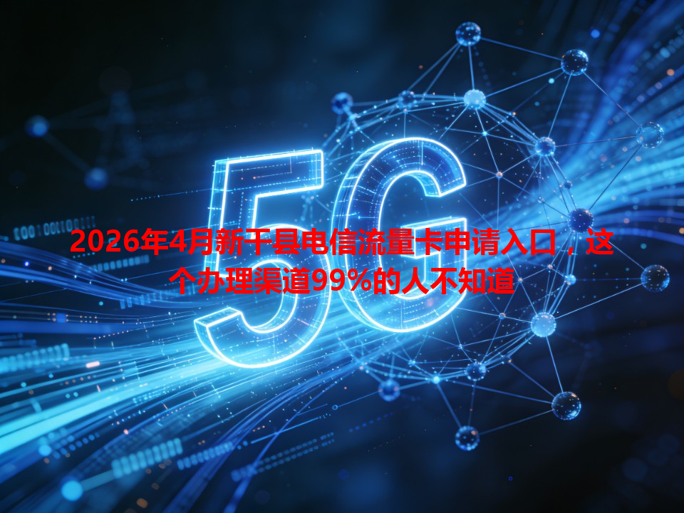 2026年4月新干县电信流量卡申请入口，这个办理渠道99%的人不知道
