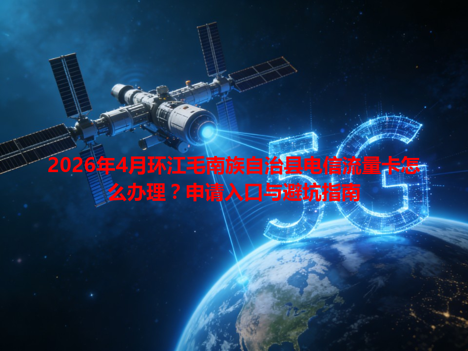 2026年4月环江毛南族自治县电信流量卡怎么办理？申请入口与避坑指南