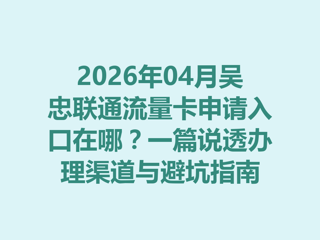 2026年04月吴忠联通流量卡申请入口在哪？一篇说透办理渠道与避坑指南