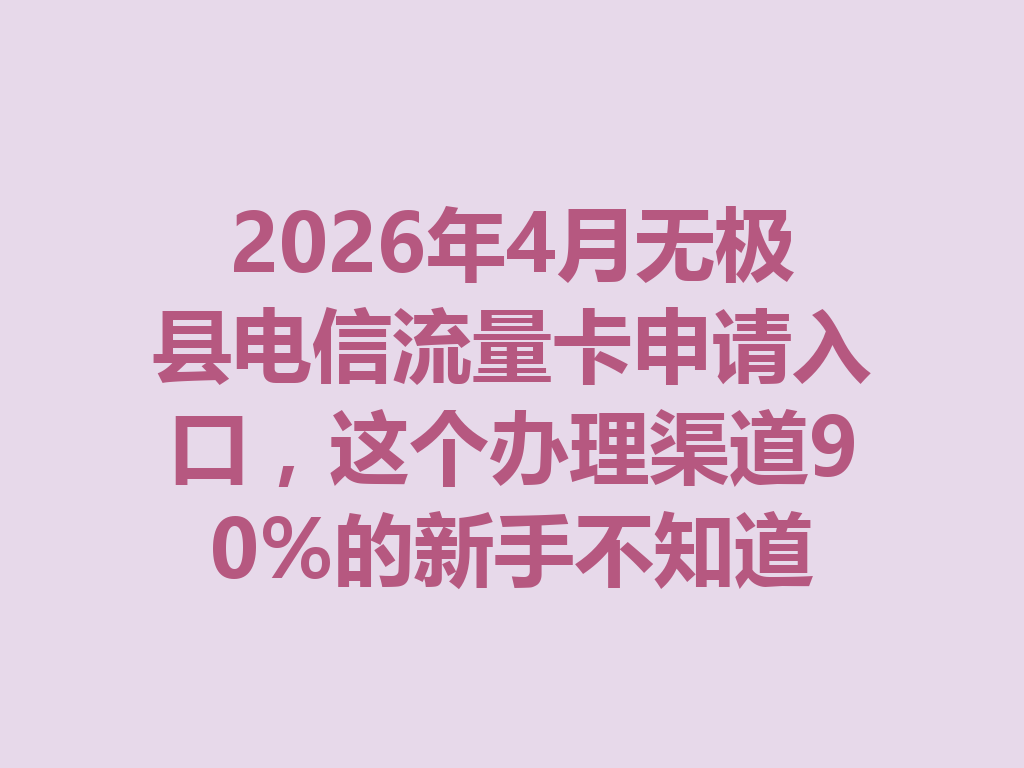 2026年4月无极县电信流量卡申请入口，这个办理渠道90%的新手不知道