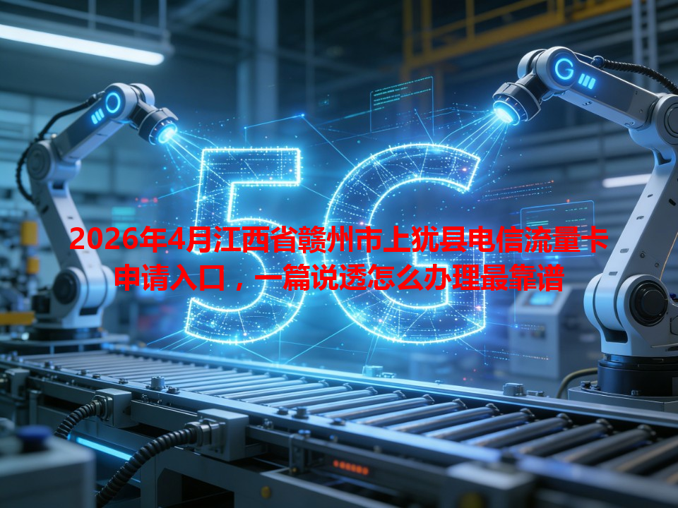 2026年4月江西省赣州市上犹县电信流量卡申请入口，一篇说透怎么办理最靠谱