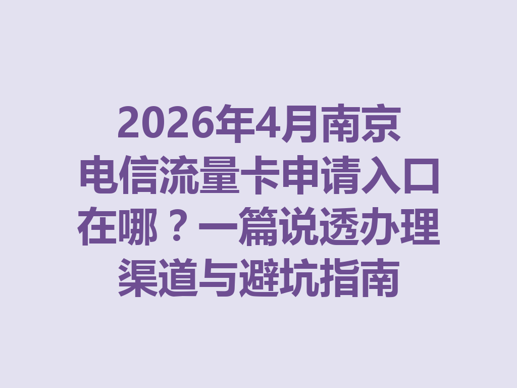 2026年4月南京电信流量卡申请入口在哪？一篇说透办理渠道与避坑指南