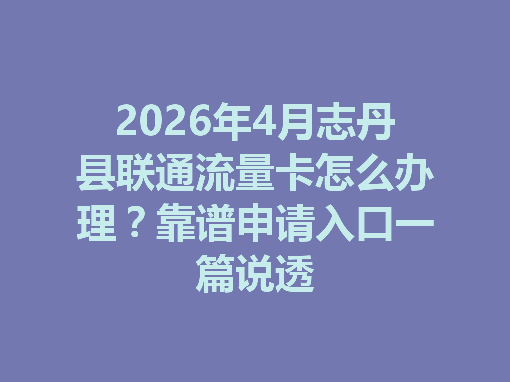 2026年4月志丹县联通流量卡怎么办理？靠谱申请入口一篇说透