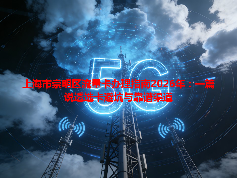 上海市崇明区流量卡办理指南2026年：一篇说透选卡避坑与靠谱渠道