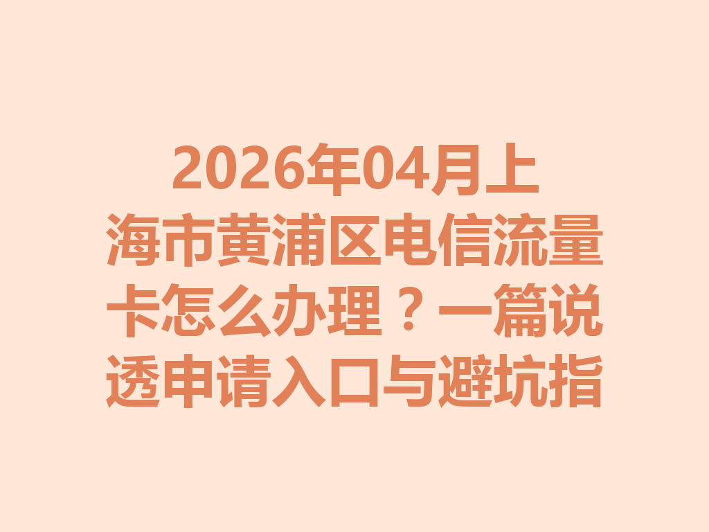2026年04月上海市黄浦区电信流量卡怎么办理？一篇说透申请入口与避坑指南