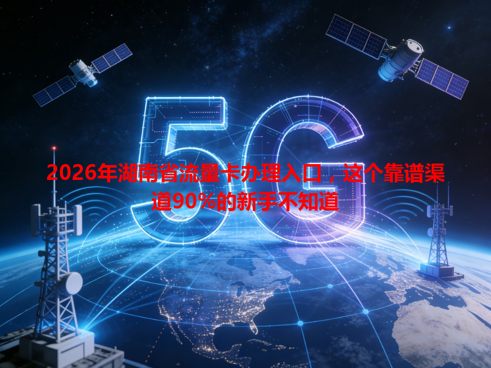 2026年湖南省流量卡办理入口，这个靠谱渠道90%的新手不知道