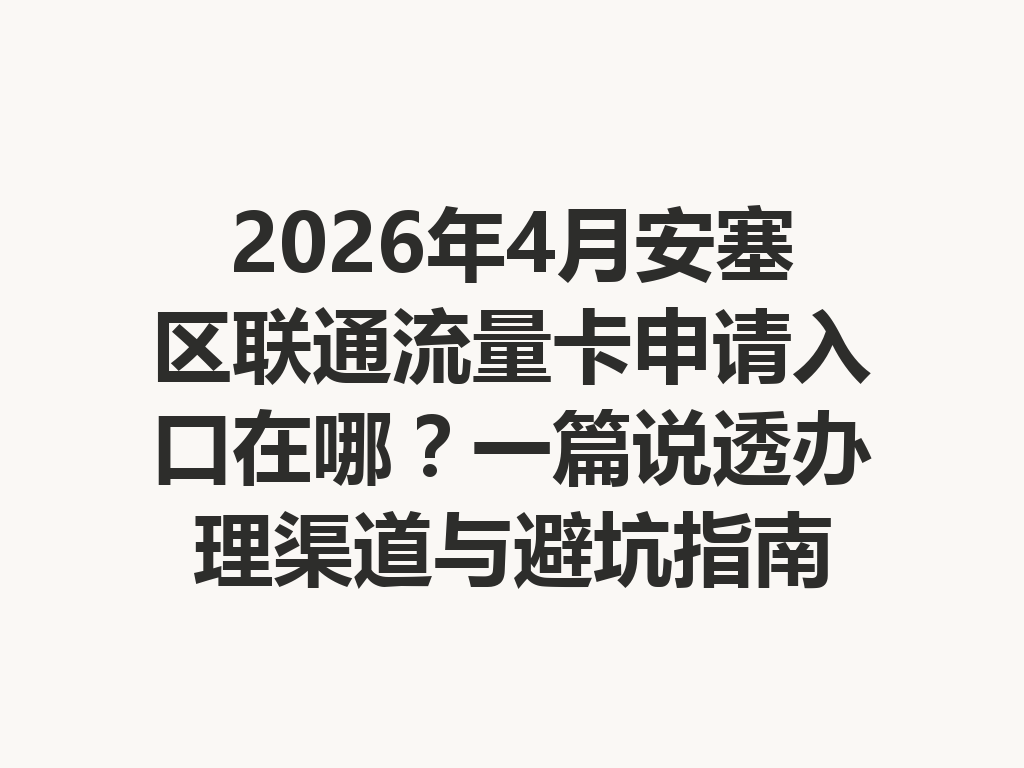 2026年4月安塞区联通流量卡申请入口在哪？一篇说透办理渠道与避坑指南