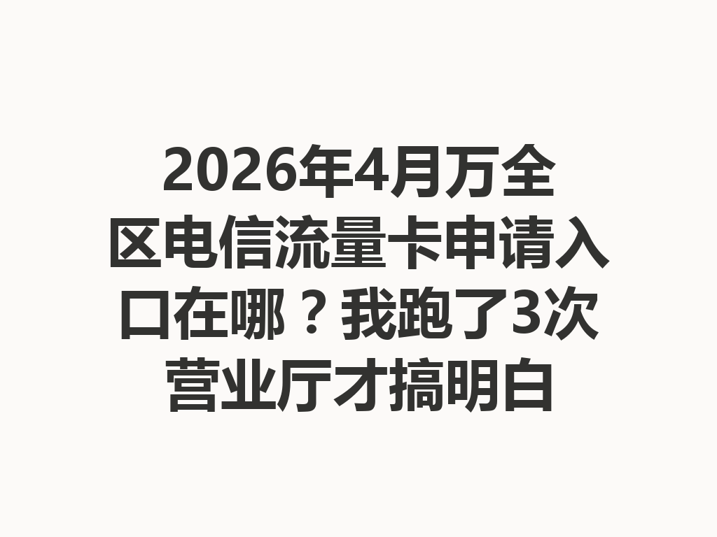 2026年4月万全区电信流量卡申请入口在哪?我跑了3次营业厅才搞明白