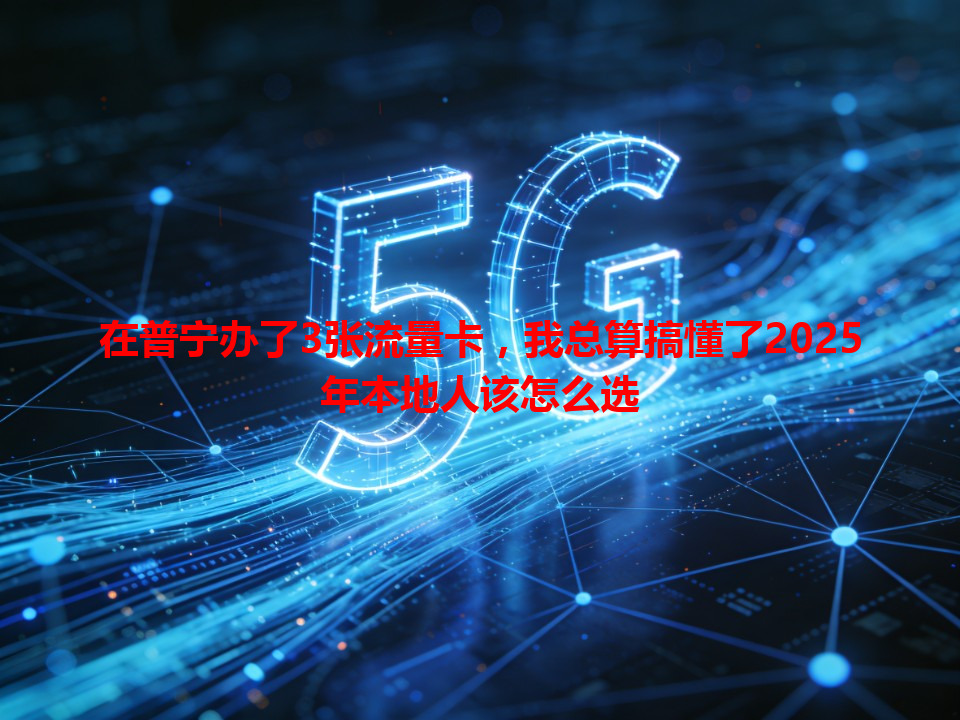 在普宁办了3张流量卡，我总算搞懂了2025年本地人该怎么选