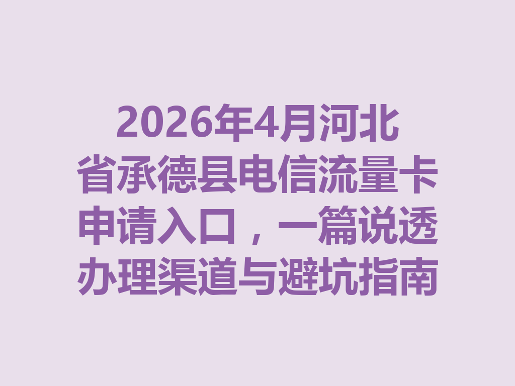 2026年4月河北省承德县电信流量卡申请入口，一篇说透办理渠道与避坑指南
