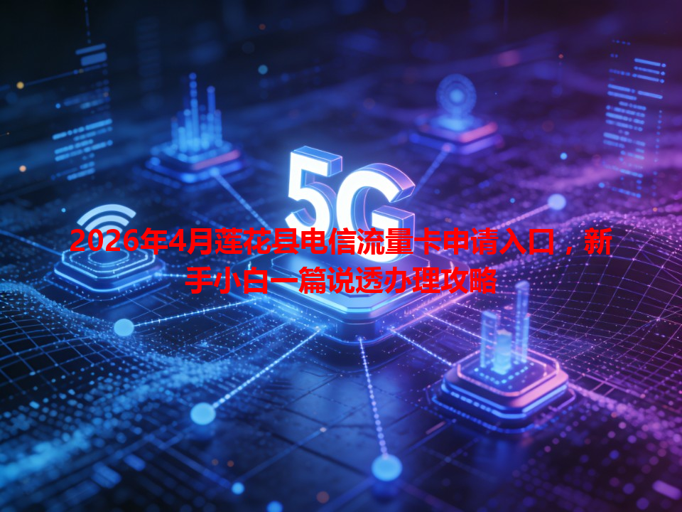 2026年4月莲花县电信流量卡申请入口，新手小白一篇说透办理攻略