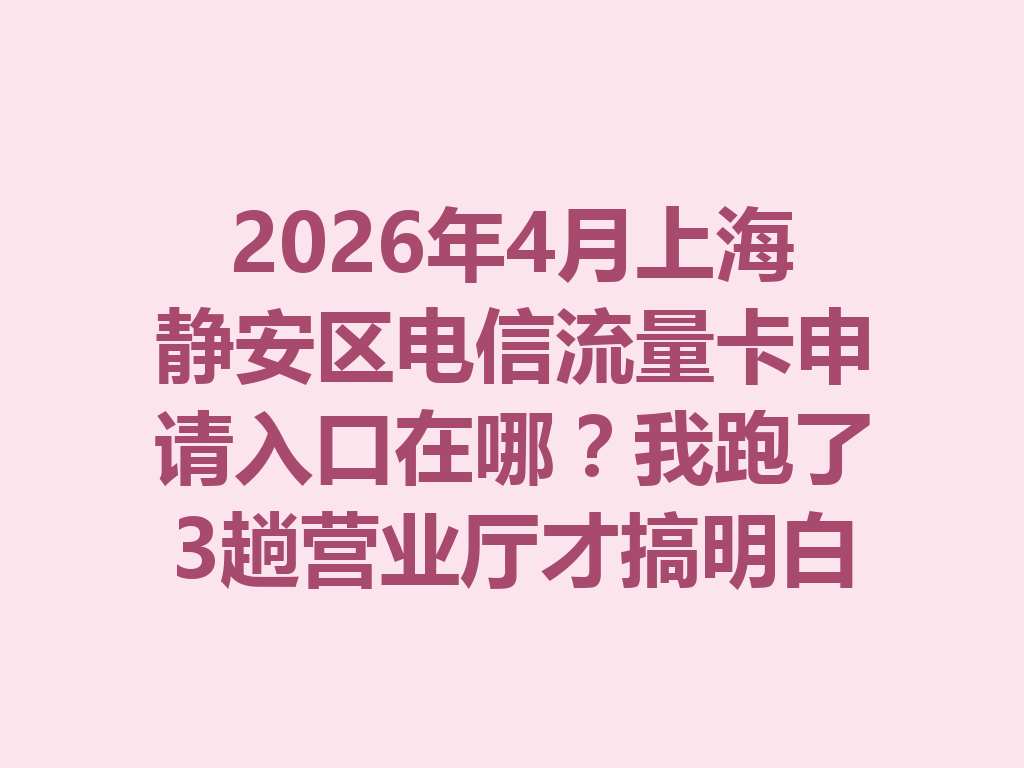 2026年4月上海静安区电信流量卡申请入口在哪？我跑了3趟营业厅才搞明白