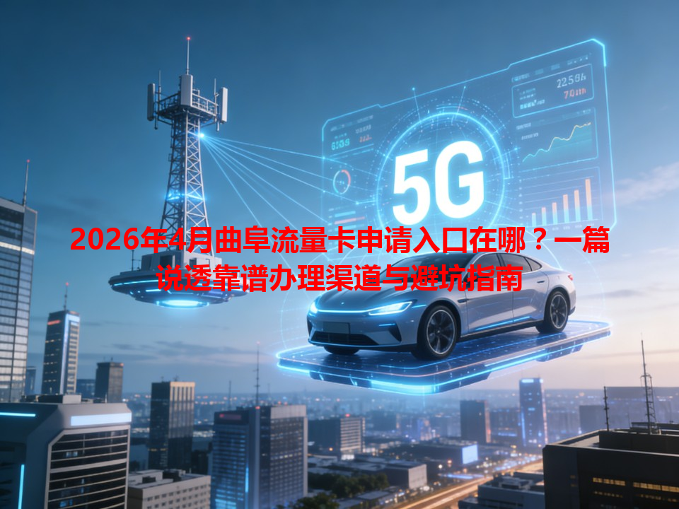 2026年4月曲阜流量卡申请入口在哪？一篇说透靠谱办理渠道与避坑指南
