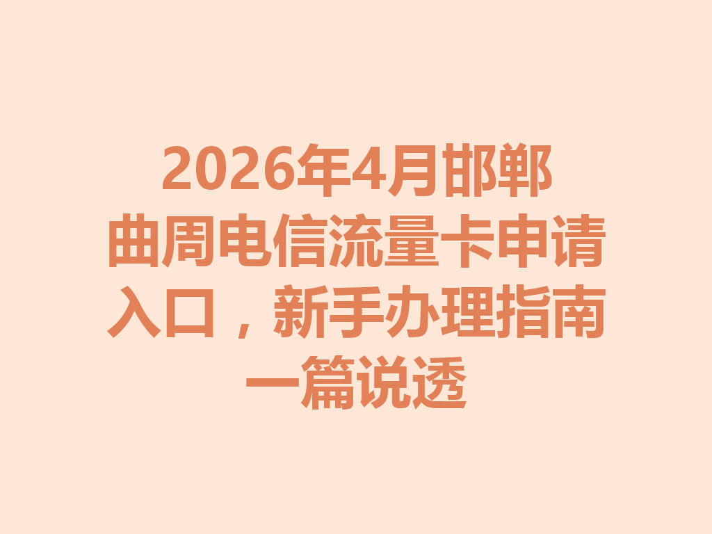 2026年4月邯郸曲周电信流量卡申请入口，新手办理指南一篇说透