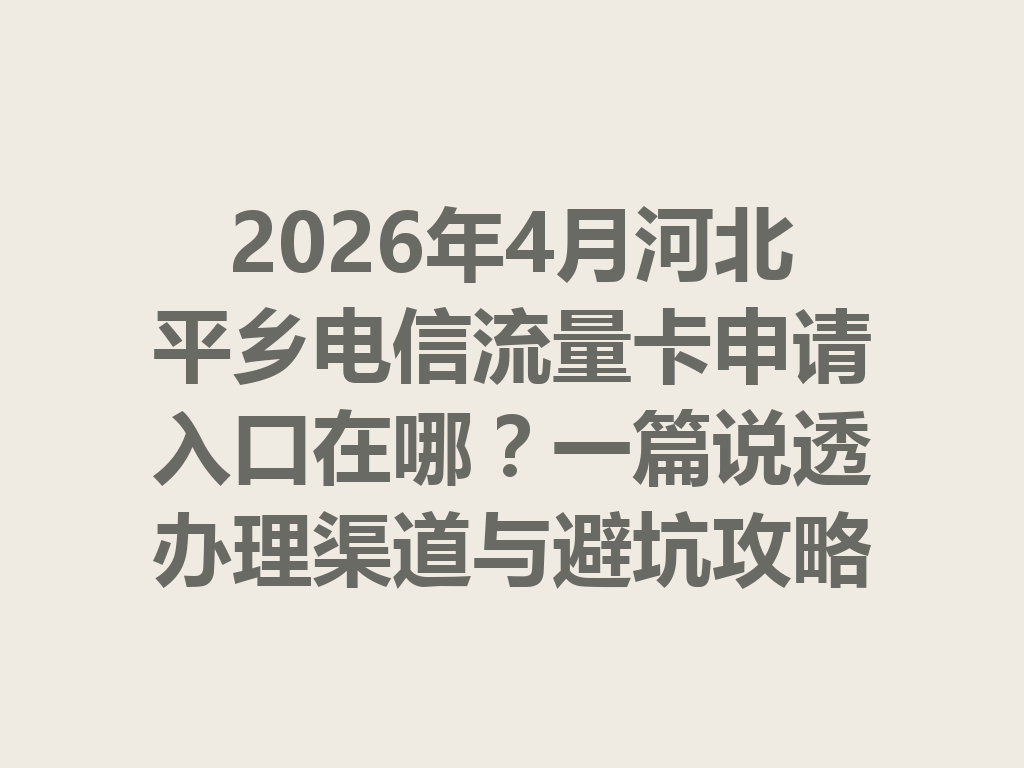2026年4月河北平乡电信流量卡申请入口在哪?一篇说透办理渠道与避坑攻略