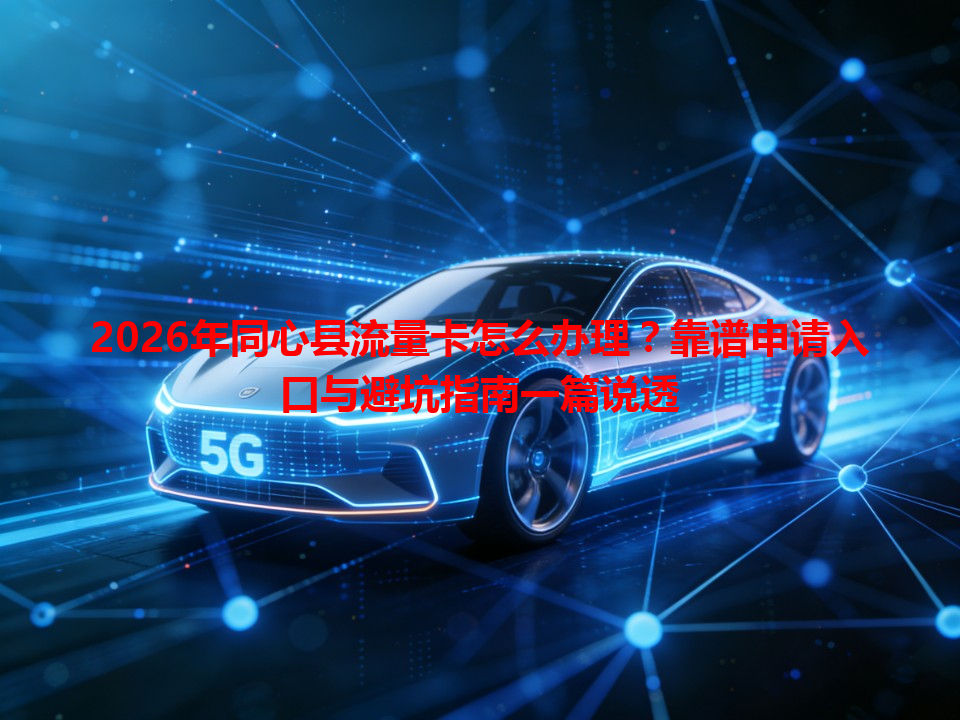 2026年同心县流量卡怎么办理？靠谱申请入口与避坑指南一篇说透