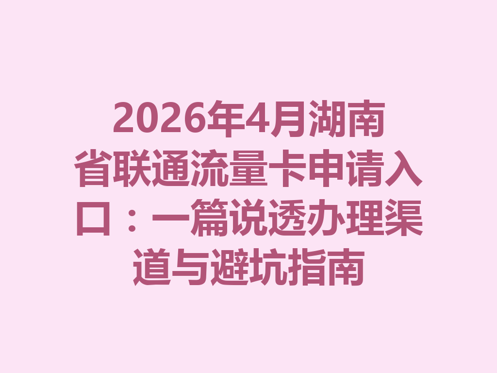2026年4月湖南省联通流量卡申请入口：一篇说透办理渠道与避坑指南