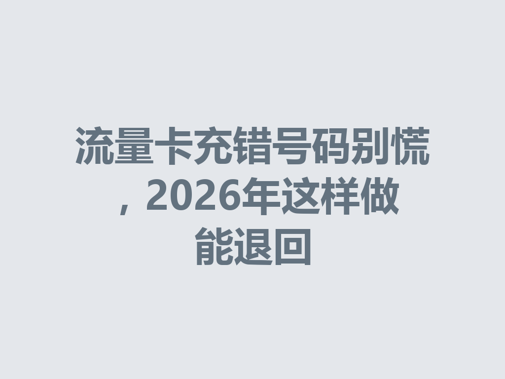 流量卡充错号码别慌，2026年这样做能退回