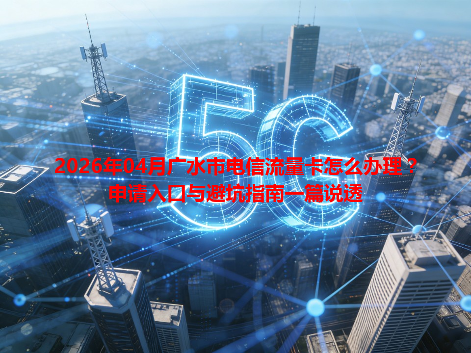 2026年04月广水市电信流量卡怎么办理？申请入口与避坑指南一篇说透
