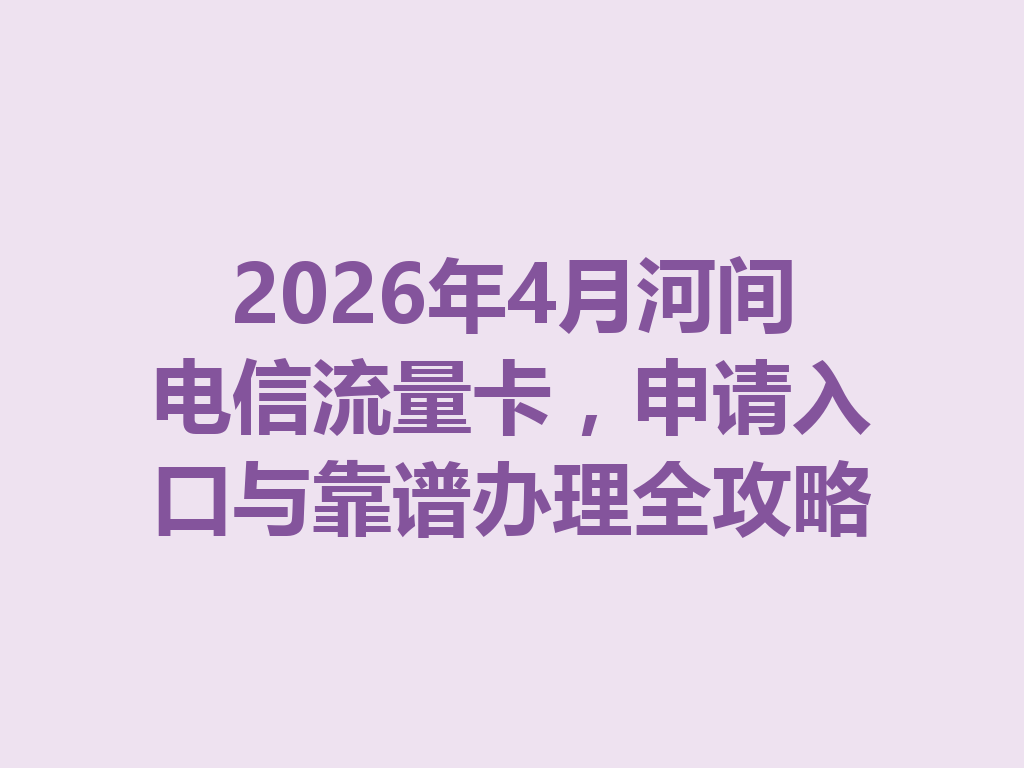 2026年4月河间电信流量卡，申请入口与靠谱办理全攻略