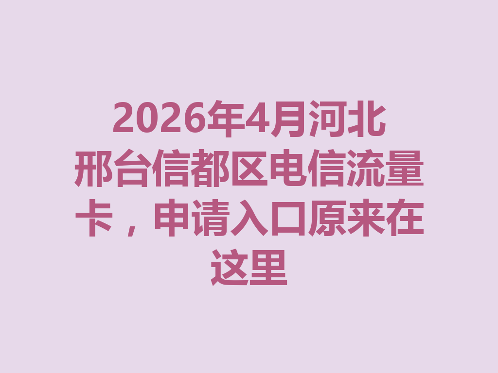 2026年4月河北邢台信都区电信流量卡，申请入口原来在这里