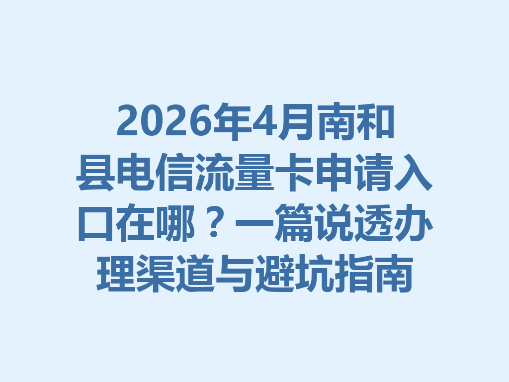 2026年4月南和县电信流量卡申请入口在哪？一篇说透办理渠道与避坑指南