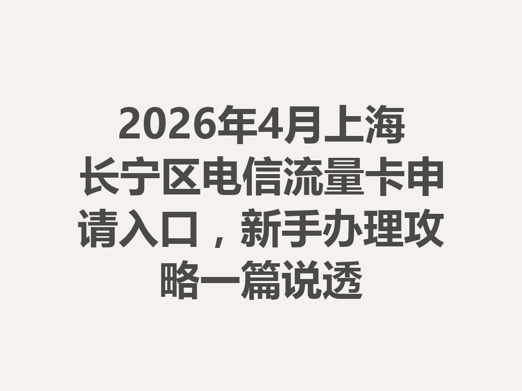 2026年4月上海长宁区电信流量卡申请入口，新手办理攻略一篇说透