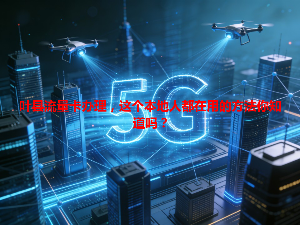 叶县流量卡办理，这个本地人都在用的方法你知道吗？